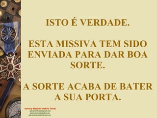 ISTO É VERDADE. ESTA MISSIVA TEM SIDO ENVIADA PARA DAR BOA SORTE. A SORTE ACABA DE BATER A SUA PORTA. 