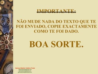 IMPORTANTE: NÃO MUDE NADA DO TEXTO QUE TE FOI ENVIADO, COPIE EXACTAMENTE COMO TE FOI DADO. BOA SORTE. 