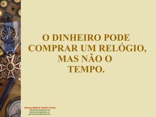 O DINHEIRO PODE  COMPRAR UM RELÓGIO, MAS NÃO O  TEMPO. 