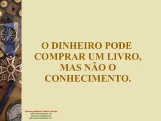 O DINHEIRO PODE  COMPRAR UM LIVRO, MAS NÃO O CONHECIMENTO. 
