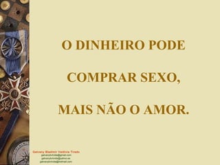 Galvany Bladimir Valdivia Tirado
galvanybvtvida@gmail.com
galvanybvtvida@yahoo.es
galvanybvtvida@hotmail.com
O DINHEIRO PODE
COMPRAR SEXO,
MAIS NÃO O AMOR.
 