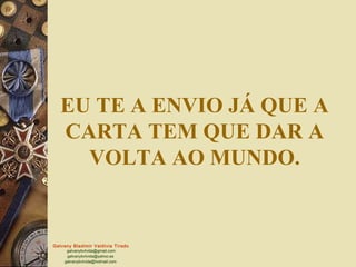 Galvany Bladimir Valdivia Tirado
galvanybvtvida@gmail.com
galvanybvtvida@yahoo.es
galvanybvtvida@hotmail.com
EU TE A ENVIO JÁ QUE A
CARTA TEM QUE DAR A
VOLTA AO MUNDO.
 
