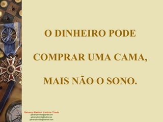 Galvany Bladimir Valdivia Tirado
galvanybvtvida@gmail.com
galvanybvtvida@yahoo.es
galvanybvtvida@hotmail.com
O DINHEIRO PODE
COMPRAR UMA CAMA,
MAIS NÃO O SONO.
 