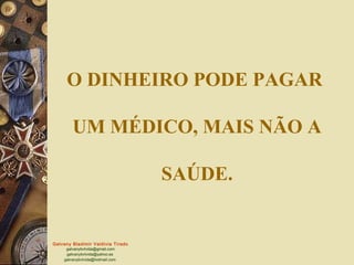 Galvany Bladimir Valdivia Tirado
galvanybvtvida@gmail.com
galvanybvtvida@yahoo.es
galvanybvtvida@hotmail.com
O DINHEIRO PODE PAGAR
UM MÉDICO, MAIS NÃO A
SAÚDE.
 