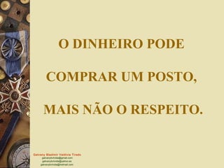Galvany Bladimir Valdivia Tirado
galvanybvtvida@gmail.com
galvanybvtvida@yahoo.es
galvanybvtvida@hotmail.com
O DINHEIRO PODE
COMPRAR UM POSTO,
MAIS NÃO O RESPEITO.
 