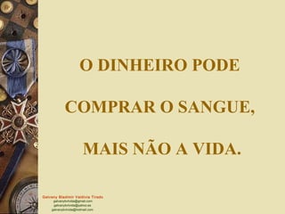 Galvany Bladimir Valdivia Tirado
galvanybvtvida@gmail.com
galvanybvtvida@yahoo.es
galvanybvtvida@hotmail.com
O DINHEIRO PODE
COMPRAR O SANGUE,
MAIS NÃO A VIDA.
 