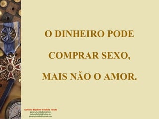 O DINHEIRO PODE  COMPRAR SEXO,  MAIS NÃO O AMOR. 
