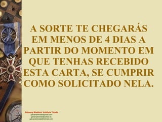 A SORTE TE CHEGARÁS EM MENOS DE 4 DIAS A PARTIR DO MOMENTO EM QUE TENHAS RECEBIDO ESTA CARTA, SE CUMPRIR COMO SOLICITADO NELA. 