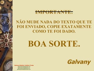 IMPORTANTE: NÃO MUDE NADA DO TEXTO QUE TE FOI ENVIADO, COPIE EXATAMENTE COMO TE FOI DADO. BOA SORTE.   Galvany 