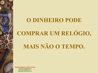O DINHEIRO PODE  COMPRAR UM RELÓGIO,  MAIS NÃO O TEMPO. 