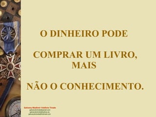 O DINHEIRO PODE  COMPRAR UM LIVRO, MAIS  NÃO O CONHECIMENTO. 