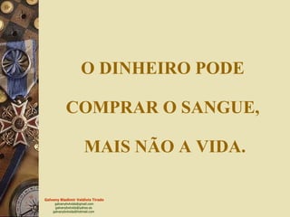 O DINHEIRO PODE  COMPRAR O SANGUE,  MAIS NÃO A VIDA. 