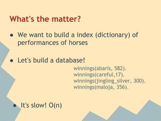 What's the matter?
● We want to build a index (dictionary) of
  performances of horses

● Let's build a database!
                     winnings(abaris, 582).
                     winnings(careful,17).
                     winnings(jingling_silver, 300).
                     winnings(maloja, 356).


 ● It's slow! O(n)
 