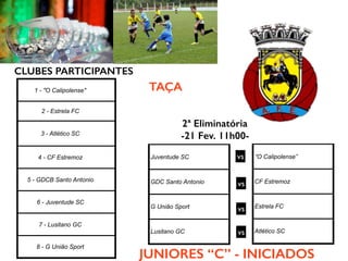 CLUBES PARTICIPANTES
Juventude SC
GDC Santo Antonio
G União Sport
Lusitano GC
vs “O Calipolense”
CF Estremoz
Estrela FC
Atlético SC
vs
vs
vs
TAÇA1 - "O Calipolense"
2 - Estrela FC
3 - Atlético SC
4 - CF Estremoz
5 - GDCB Santo Antonio
6 - Juventude SC
7 - Lusitano GC
8 - G União Sport
JUNIORES “C” - INICIADOS
2ª Eliminatória
-21 Fev. 11h00-
 
