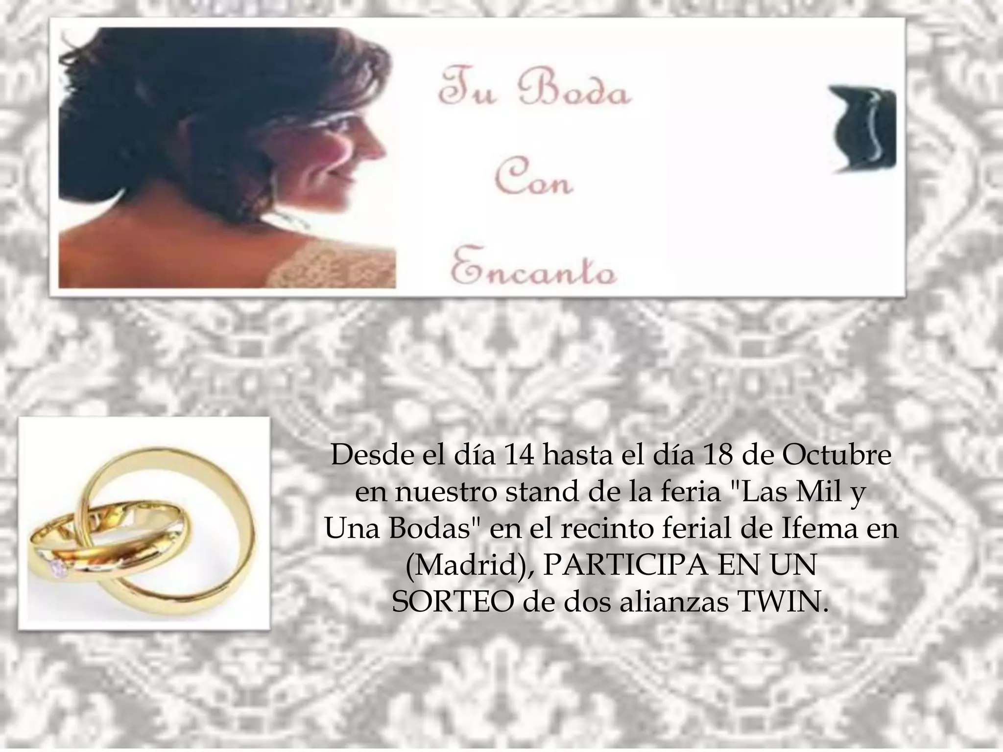 Desde el día 14 hasta el día 18 de Octubre
en nuestro stand de la feria "Las Mil y
Una Bodas" en el recinto ferial de Ifema en
(Madrid), PARTICIPA EN UN
SORTEO de dos alianzas TWIN.
 