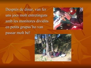 Després de dinar, van fer  uns jocs molt entretinguts  amb les monitores dividits  en petits grupss’ho van  passar molt bé! 
