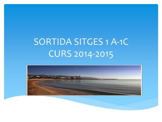 SORTIDA SITGES 1 A-1C
CURS 2014-2015
 