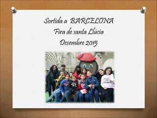 Sortida a BARCELONA
Fira de santa Llúcia
Desembre 2015
 