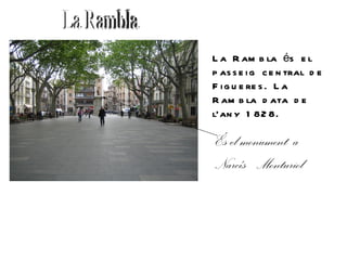 L a R am b la és e l
p as s e i g c e n tral d e
F i g u e re s . L a
R am b la d ata d e
l’an y 1 82 8.

És el monument a
Narcís Monturiol
 
