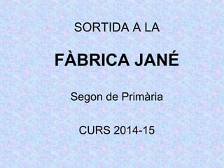 SORTIDA A LA
FÀBRICA JANÉ
Segon de Primària
CURS 2014-15
 