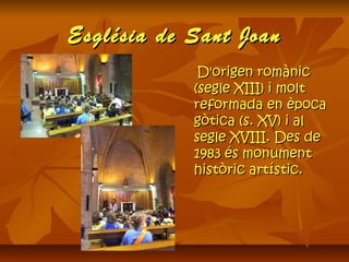 Església de Sant JoanEsglésia de Sant Joan
D'origen romànicD'origen romànic
(segle XIII) i molt(segle XIII) i molt
reformada en èpocareformada en època
gòtica (s. XV) i algòtica (s. XV) i al
segle XVIII. Des desegle XVIII. Des de
1983 és monument1983 és monument
històric artístic.històric artístic.
 