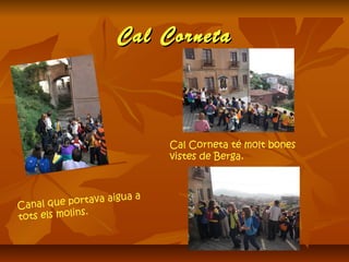 Cal CornetaCal Corneta
Canal que portava aigua a
tots els molins.
Cal Corneta té molt bones
vistes de Berga.
 