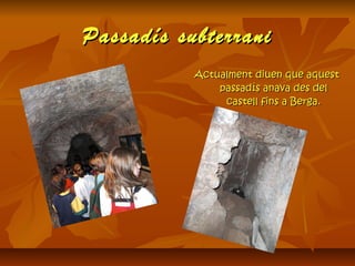 Passadís subterraniPassadís subterrani
Actualment diuen que aquestActualment diuen que aquest
passadís anava des delpassadís anava des del
castell fins a Berga.castell fins a Berga.
 