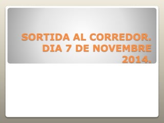 SORTIDA AL CORREDOR. 
DIA 7 DE NOVEMBRE 
2014. 
 