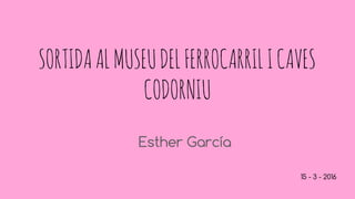 SORTIDAALMUSEUDELFERROCARRILICAVES
CODORNIU
Esther García
15 - 3 - 2016
 