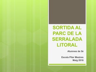 SORTIDA AL
PARC DE LA
SERRALADA
LITORAL
Alumnes de 5è
Escola Pilar Mestres
Maig 2016
 