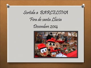 Sortida a BARCELONA
Fira de santa Llúcia
Desembre 2014
 