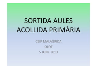 SORTIDA AULES
ACOLLIDA PRIMÀRIA
CEIP MALAGRIDA
OLOT
5 JUNY 2013
 