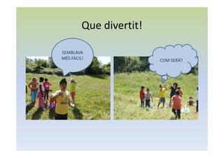 Que divertit!
SEMBLAVA
MÉS FÀCIL! COM SERÀ?
 