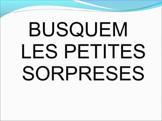 BUSQUEM
LES PETITES
SORPRESES
 