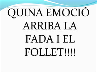 QUINA EMOCIÓ
ARRIBA LA
FADA I EL
FOLLET!!!!
 