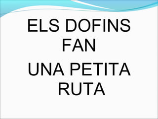 ELS DOFINS
FAN
UNA PETITA
RUTA
 