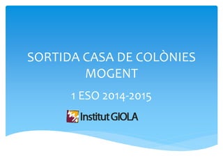 SORTIDA CASA DE COLÒNIES
MOGENT
1 ESO 2014-2015
 