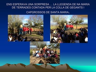 ENS ESPERAVA UNA SORPRESA … LA LLEGENDA DE NA MARIA
   DE TERRADES CONTADA PER LA COLLA DE GEGANTS I
            CAPGROSSOS DE SANTA MARIA.
 