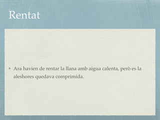 Rentat
Ara havien de rentar la llana amb aigua calenta, però es la
aleshores quedava comprimida.
 