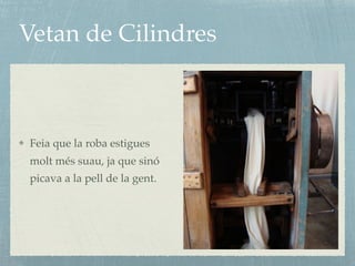 Vetan de Cilindres
Feia que la roba estigues
molt més suau, ja que sinó
picava a la pell de la gent.
 