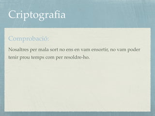 Criptograﬁa
Comprobació:
Nosaltres per mala sort no ens en vam ensortir, no vam poder
tenir prou temps com per resoldre-ho.
 