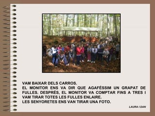 VAM BAIXAR DELS CARROS. EL MONITOR ENS VA DIR QUE AGAFÉSSIM UN GRAPAT DE FULLES. DESPRÉS, EL MONITOR VA COMPTAR FINS A TRES I VAM TIRAR TOTES LES FULLES ENLAIRE. LES SENYORETES ENS VAN TIRAR UNA FOTO.    LAURA I DAN 