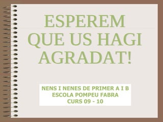 ESPEREM  QUE US HAGI  AGRADAT! NENS I NENES DE PRIMER A I B ESCOLA POMPEU FABRA CURS 09 - 10 