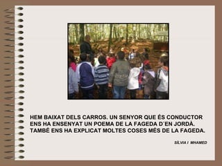 HEM BAIXAT DELS CARROS. UN SENYOR QUE ÉS CONDUCTOR ENS HA ENSENYAT UN POEMA DE LA FAGEDA D´EN JORDÀ. TAMBÉ ENS HA EXPLICAT MOLTES COSES MÉS DE LA FAGEDA.   SÍLVIA I  MHAMED 