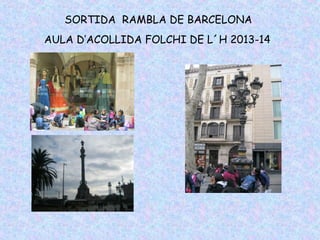 SORTIDA RAMBLA DE BARCELONA
AULA D’ACOLLIDA FOLCHI DE L´H 2013-14

 