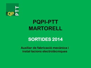 PQPI-PTT
MARTORELL
Auxiliar de fabricació mecànica i
instal·lacions electrotècniques
SORTIDES 2014
 