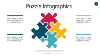 Puzzle Infographics
Lorem Ipsum is simply
dummy text of the printing
and typesetting industry.
Lorem Ipsum is simply
dummy text of the printing
and typesetting industry.
Lorem Ipsum is simply
dummy text of the printing
and typesetting industry.
Lorem Ipsum is simply
dummy text of the printing
and typesetting industry.
2
www.yourwebsite.com
 