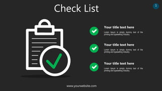 Lorem Ipsum is simply dummy text of the
printing and typesetting industry.
Check List
Your title text here
Lorem Ipsum is simply dummy text of the
printing and typesetting industry.
Your title text here
Lorem Ipsum is simply dummy text of the
printing and typesetting industry.
Your title text here
www.yourwebsite.com
1
 