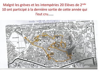 Malgré les grèves et les intempéries 20 Elèves de 2nde
10 ont participé à la dernière sortie de cette année qui
l’eut cru……
 