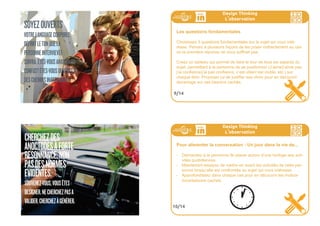 FAITESDELACURIOSITÉ
VOTREGUIDE
SUIVEZLESINSTRUCTIONS...JUSQU’À
UNCERTAINPOINT.ALLEZPLUSEN
AMONTSURLESTHÈMESQUIVOUS
INTERESSENT,N’HÉSITEZ-PASA
DEMANDER“POURQUOI”ET“DITES-
MOIENPLUS”.
108ideo + Pays de Loire 16-18 juillet
ANCREZLA
CONVERSATIONDANS
LERÉEL.
ÉVITEZLESGÉNÉRALISATIONSEN
DEMANDANTDESEXAMPLES.
REVELEZDESANECDOTES
SPECIFIQUESAUTOUR
D’EVENEMENTSPRECIS.
109ideo + Pays de Loire 16-18 juillet
Design Thinking
L
,
observation
Exemple de questions d’introduction (1/2)
Créez 3 questions destinées a mieux connaître la personne et faire qu’elle se sente
plus à l’aise. Exemples :
- racontez nous ce que vous faites dans la vie
- pourriez vous nous décrire 3 activités typiques d’un jour normal?
- qu’est-ce qui vous différencie selon vos amis?
- décrirez nous votre activité professionnelle actuelle?
- est-ce que vous avez vu des changements importants dans votre vie récem-
ment? Et dans le futur proche?
- si vous aviez 1000 euros de plus chaque mois, que feriez vous avec?
- quels sont vos buts professionnels?
- quelles sont les préoccupations qui vous réveillent la nuit?
7/14
Design Thinking
L
,
observation
Exemple de questions d’introduction (2/2)
Choisissez 4 images du web qui ont une relation avec le sujet sur lequel vous aime-
riez connaitre la réaction de la personne. Posez lui des questions ouvertes. Exem-
ples de questions:
- pourriez vous nous dire ce que vous voyez dans cette photo?
- qu’est-ce elle vous suggère?
- qu’est ce qui est important/négligeable pour vous? Pourquoi?
Selon les réponses vous pouvez continuer par:
- qu’est-ce que vous voulez dire par là?
- pouvez vous nous raconter un cas similaire qui soit relatif a votre expérience
personnelle? À des personnes que vous connaissez?
- maintenant, pourriez vous nous racontez un cas opposé?
8/14
 